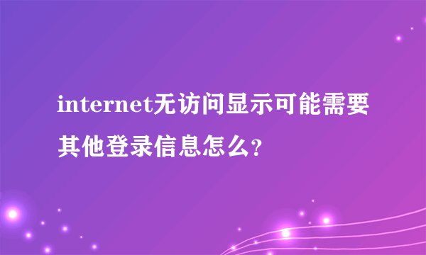 internet无访问显示可能需要其他登录信息怎么？