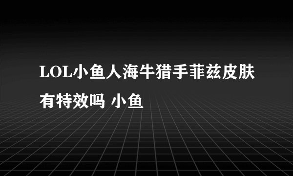 LOL小鱼人海牛猎手菲兹皮肤有特效吗 小鱼