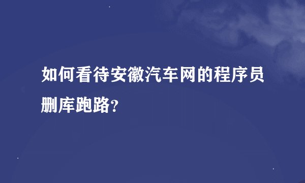 如何看待安徽汽车网的程序员删库跑路？