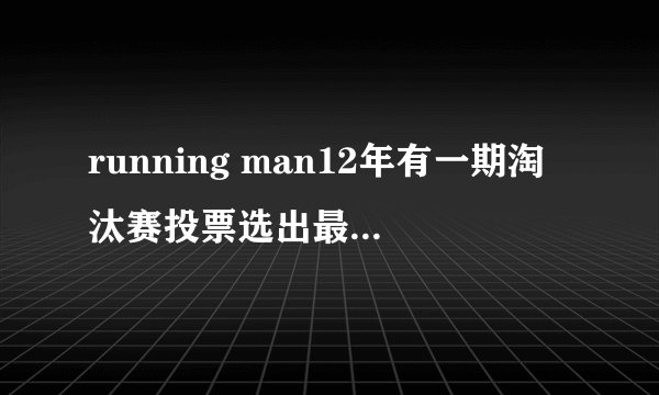 running man12年有一期淘汰赛投票选出最希望淘汰的人 具体期号是？