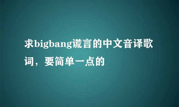 求bigbang谎言的中文音译歌词，要简单一点的