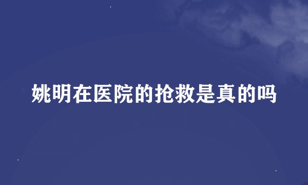 姚明在医院的抢救是真的吗