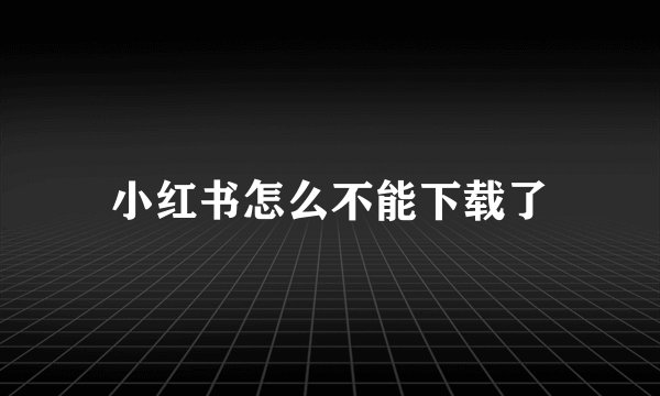 小红书怎么不能下载了