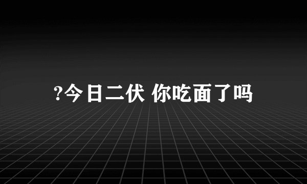 ?今日二伏 你吃面了吗