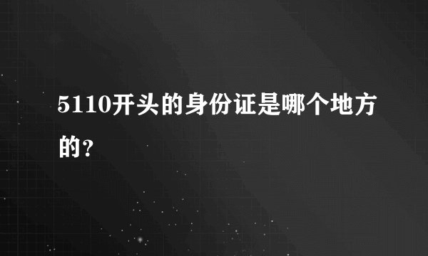 5110开头的身份证是哪个地方的？
