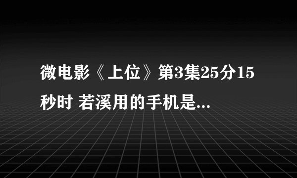 微电影《上位》第3集25分15秒时 若溪用的手机是什么品牌什么型号的，准备给老婆买一部，看起来不错。