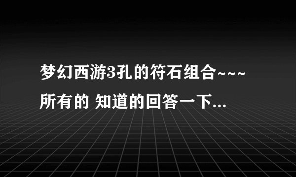 梦幻西游3孔的符石组合~~~所有的 知道的回答一下啊~~~！！！
