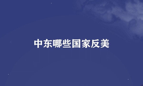中东哪些国家反美