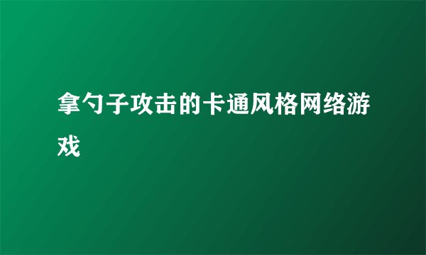 拿勺子攻击的卡通风格网络游戏