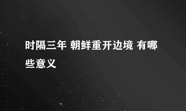 时隔三年 朝鲜重开边境 有哪些意义