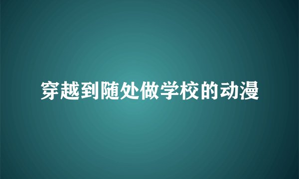 穿越到随处做学校的动漫