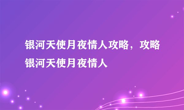 银河天使月夜情人攻略，攻略银河天使月夜情人