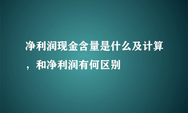 净利润现金含量是什么及计算，和净利润有何区别
