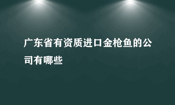 广东省有资质进口金枪鱼的公司有哪些