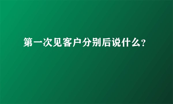 第一次见客户分别后说什么？
