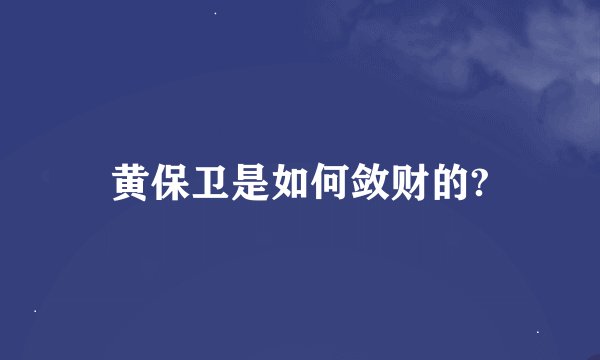 黄保卫是如何敛财的?