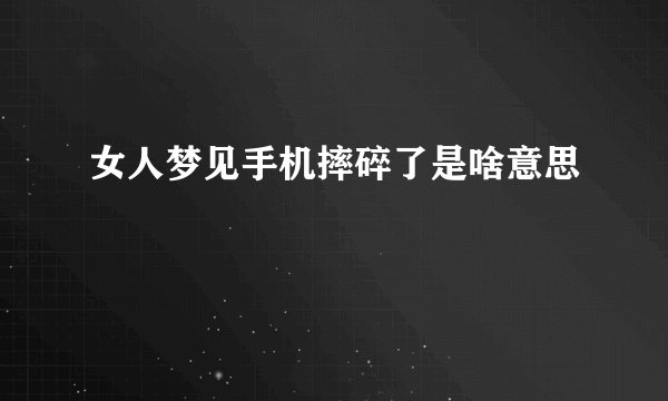 女人梦见手机摔碎了是啥意思
