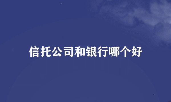 信托公司和银行哪个好