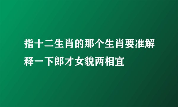 指十二生肖的那个生肖要准解释一下郎才女貌两相宜