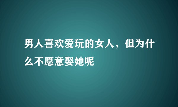 男人喜欢爱玩的女人，但为什么不愿意娶她呢
