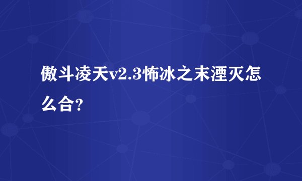 傲斗凌天v2.3怖冰之末湮灭怎么合？