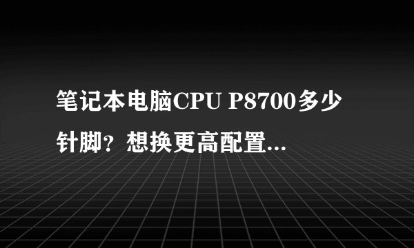 笔记本电脑CPU P8700多少针脚？想换更高配置的CPU有哪些CPU适合？