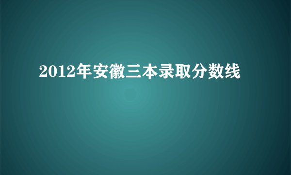 2012年安徽三本录取分数线