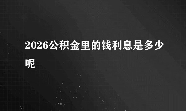 2026公积金里的钱利息是多少呢