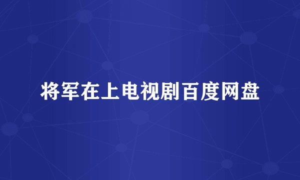 将军在上电视剧百度网盘