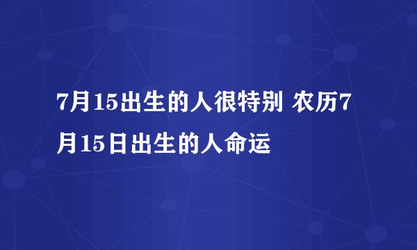 7月15出生的人很特别 农历7月15日出生的人命运