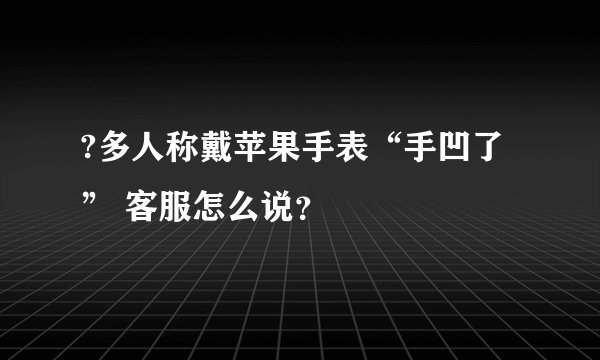 ?多人称戴苹果手表“手凹了” 客服怎么说？