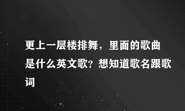 更上一层楼排舞，里面的歌曲是什么英文歌？想知道歌名跟歌词