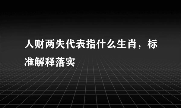 人财两失代表指什么生肖，标准解释落实