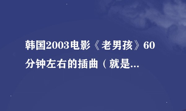 韩国2003电影《老男孩》60分钟左右的插曲（就是那个女的在车上唱的那首）