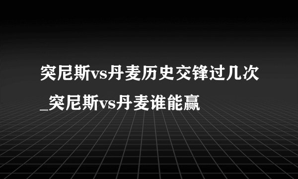 突尼斯vs丹麦历史交锋过几次_突尼斯vs丹麦谁能赢