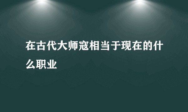在古代大师寇相当于现在的什么职业
