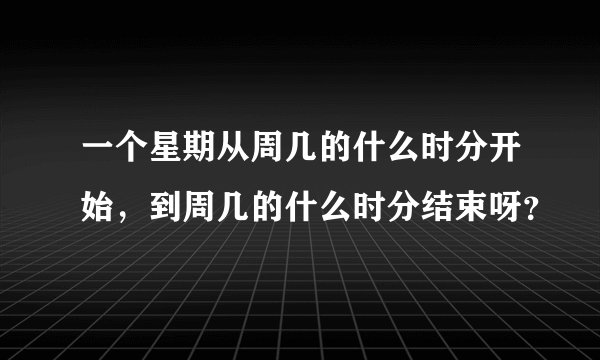 一个星期从周几的什么时分开始，到周几的什么时分结束呀？