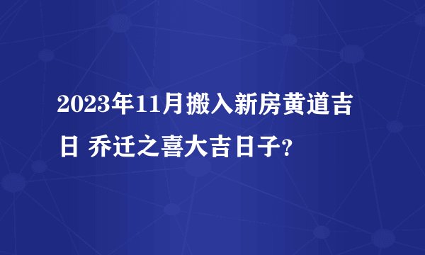 2023年11月搬入新房黄道吉日 乔迁之喜大吉日子？