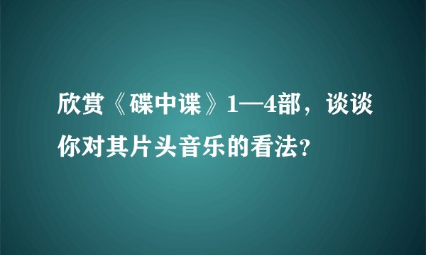 欣赏《碟中谍》1—4部，谈谈你对其片头音乐的看法？