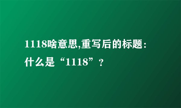 1118啥意思,重写后的标题：什么是“1118”？