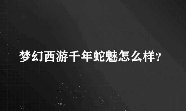 梦幻西游千年蛇魅怎么样？