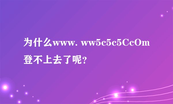 为什么www. ww5c5c5CcOm登不上去了呢？