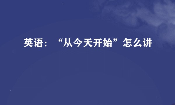 英语：“从今天开始”怎么讲