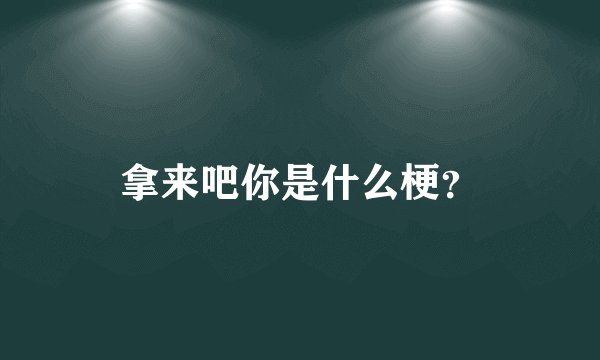 拿来吧你是什么梗？