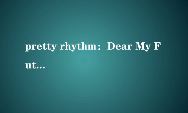 pretty rhythm：Dear My Future剧情简介
