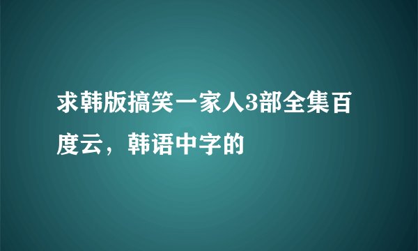 求韩版搞笑一家人3部全集百度云，韩语中字的