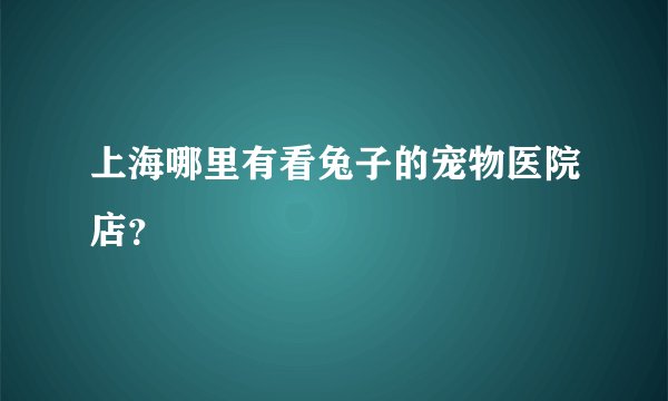 上海哪里有看兔子的宠物医院店？