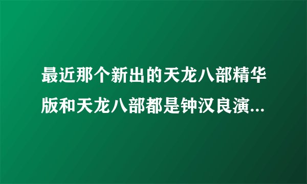 最近那个新出的天龙八部精华版和天龙八部都是钟汉良演的乔峰，为什么两个集数差那么多？有什么区别？