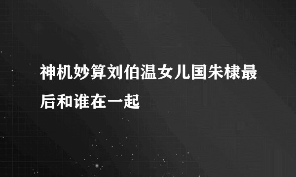 神机妙算刘伯温女儿国朱棣最后和谁在一起