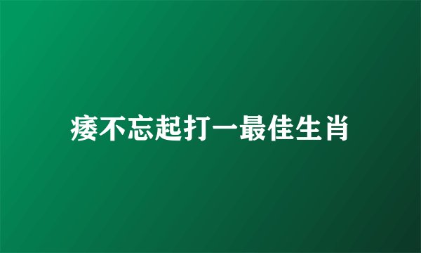 痿不忘起打一最佳生肖